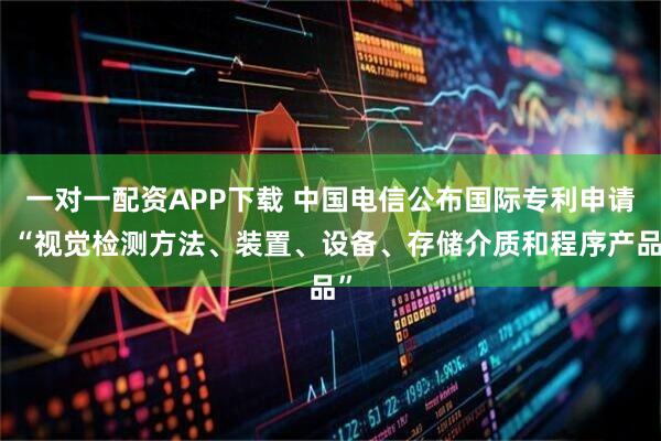 一对一配资APP下载 中国电信公布国际专利申请：“视觉检测方法、装置、设备、存储介质和程序产品”