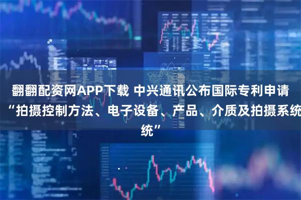 翻翻配资网APP下载 中兴通讯公布国际专利申请：“拍摄控制方法、电子设备、产品、介质及拍摄系统”