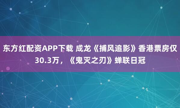 东方红配资APP下载 成龙《捕风追影》香港票房仅30.3万，《鬼灭之刃》蝉联日冠
