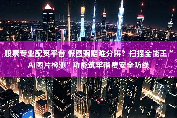 股票专业配资平台 假图骗赔难分辨？扫描全能王“AI图片检测”功能筑牢消费安全防线