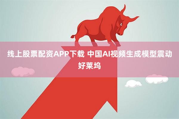 线上股票配资APP下载 中国AI视频生成模型震动好莱坞