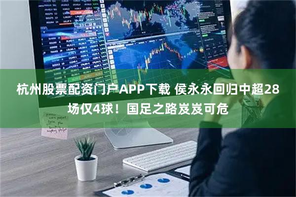 杭州股票配资门户APP下载 侯永永回归中超28场仅4球！国足之路岌岌可危