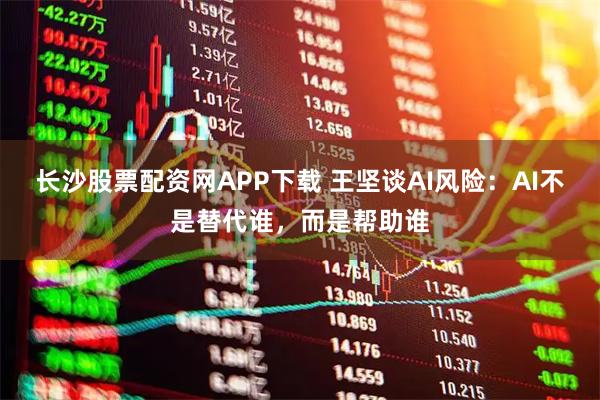 长沙股票配资网APP下载 王坚谈AI风险：AI不是替代谁，而是帮助谁