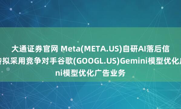 大通证券官网 Meta(META.US)自研AI落后信号？据传拟采用竞争对手谷歌(GOOGL.US)Gemini模型优化广告业务