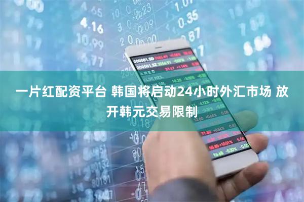 一片红配资平台 韩国将启动24小时外汇市场 放开韩元交易限制