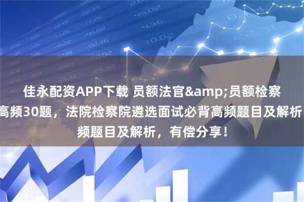 佳永配资APP下载 员额法官&员额检察官入额面试高频30题，法院检察院遴选面试必背高频题目及解析，有偿分享！