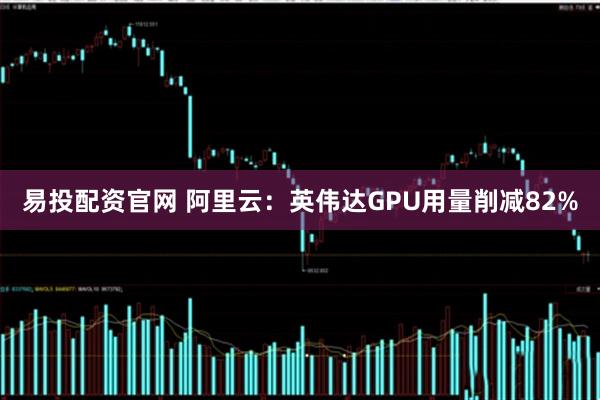 易投配资官网 阿里云：英伟达GPU用量削减82%