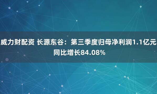 威力财配资 长源东谷：第三季度归母净利润1.1亿元 同比增长84.08%