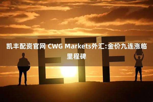 凯丰配资官网 CWG Markets外汇:金价九连涨临里程碑