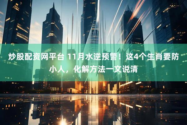 炒股配资网平台 11月水逆预警！这4个生肖要防小人，化解方法一文说清