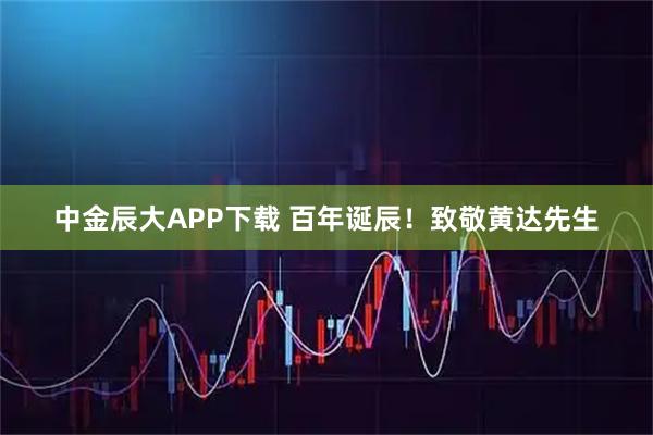 中金辰大APP下载 百年诞辰！致敬黄达先生