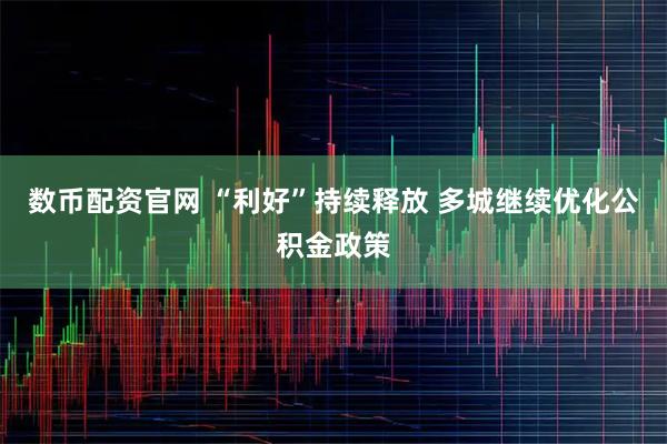 数币配资官网 “利好”持续释放 多城继续优化公积金政策