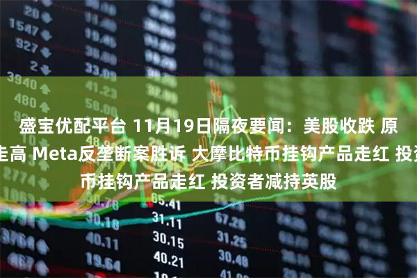 盛宝优配平台 11月19日隔夜要闻：美股收跌 原油上涨 金价走高 Meta反垄断案胜诉 大摩比特币挂钩产品走红 投资者减持英股