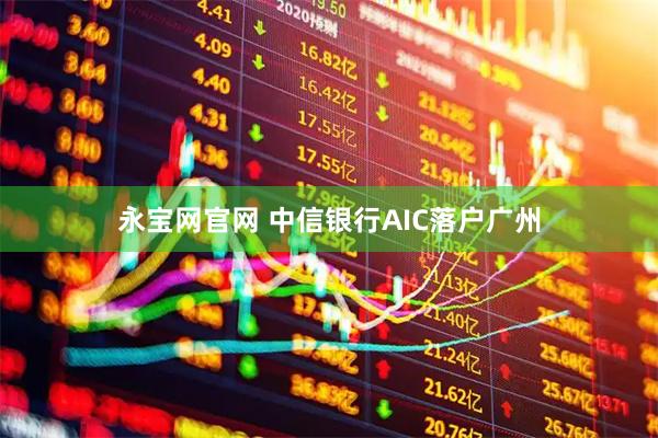 永宝网官网 中信银行AIC落户广州