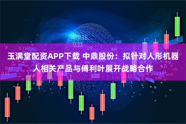 玉满堂配资APP下载 中鼎股份：拟针对人形机器人相关产品与傅利叶展开战略合作