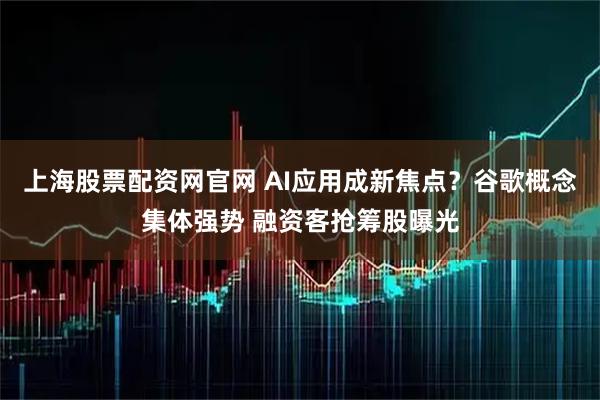 上海股票配资网官网 AI应用成新焦点？谷歌概念集体强势 融资客抢筹股曝光