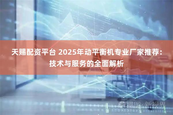 天赐配资平台 2025年动平衡机专业厂家推荐：技术与服务的全面解析