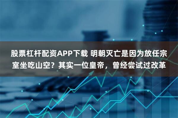 股票杠杆配资APP下载 明朝灭亡是因为放任宗室坐吃山空？其实一位皇帝，曾经尝试过改革