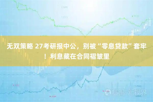 无双策略 27考研报中公,别被“零息贷款”套牢!利息藏在合同褶皱里