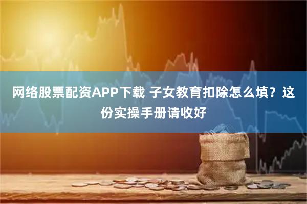 网络股票配资APP下载 子女教育扣除怎么填?这份实操手册请收好
