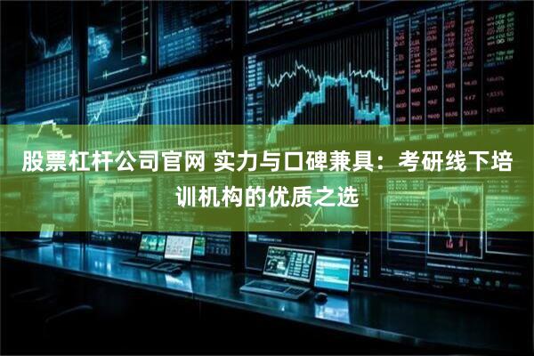 股票杠杆公司官网 实力与口碑兼具:考研线下培训机构的优质之选