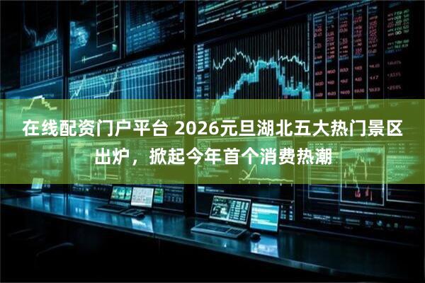 在线配资门户平台 2026元旦湖北五大热门景区出炉，掀起今年首个消费热潮
