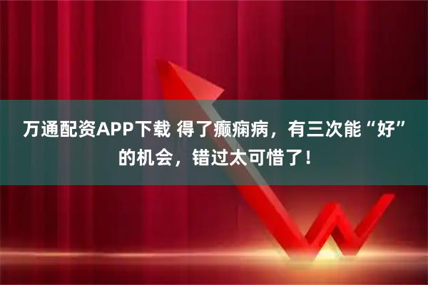 万通配资APP下载 得了癫痫病，有三次能“好”的机会，错过太可惜了！