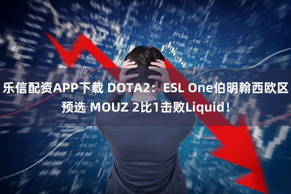 乐信配资APP下载 DOTA2：ESL One伯明翰西欧区预选 MOUZ 2比1击败Liquid！