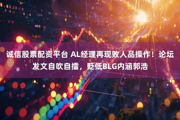 诚信股票配资平台 AL经理再现败人品操作！论坛发文自吹自擂，贬低BLG内涵郭浩