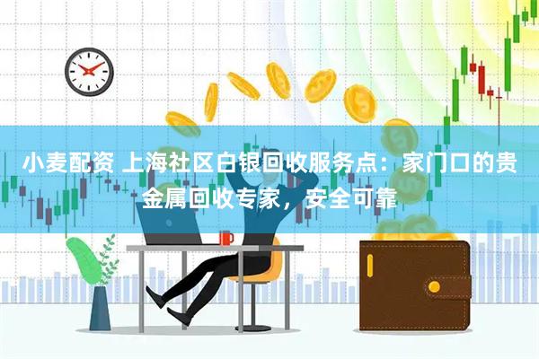 小麦配资 上海社区白银回收服务点：家门口的贵金属回收专家，安全可靠