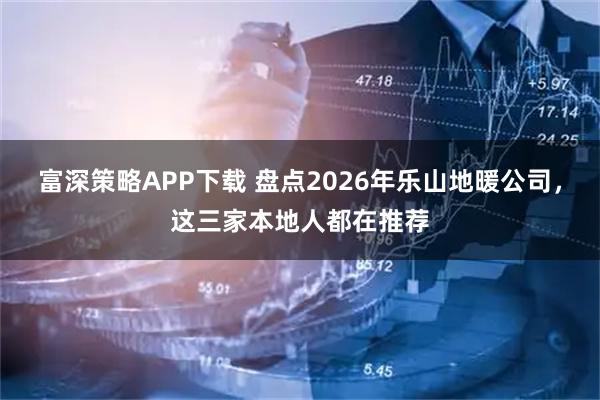 富深策略APP下载 盘点2026年乐山地暖公司，这三家本地人都在推荐