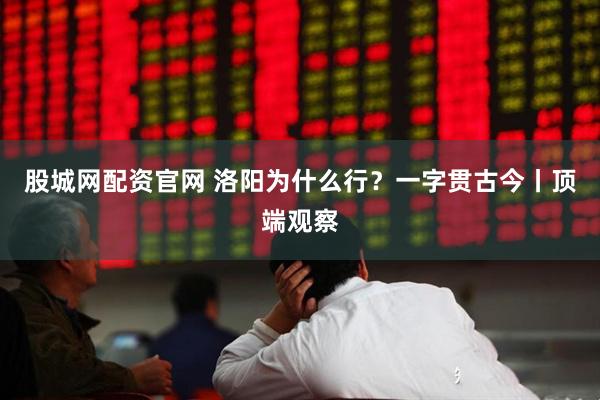 股城网配资官网 洛阳为什么行？一字贯古今丨顶端观察