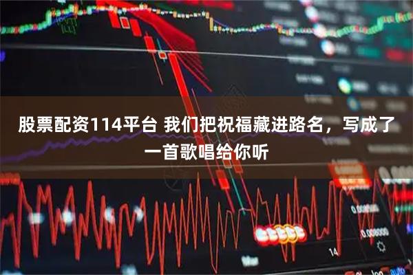 股票配资114平台 我们把祝福藏进路名，写成了一首歌唱给你听