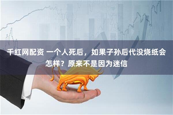 千红网配资 一个人死后，如果子孙后代没烧纸会怎样？原来不是因为迷信