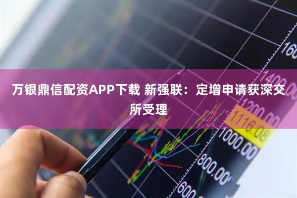 万银鼎信配资APP下载 新强联：定增申请获深交所受理