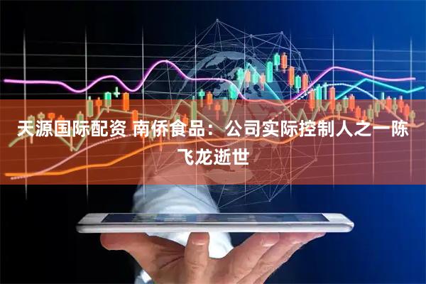 天源国际配资 南侨食品：公司实际控制人之一陈飞龙逝世