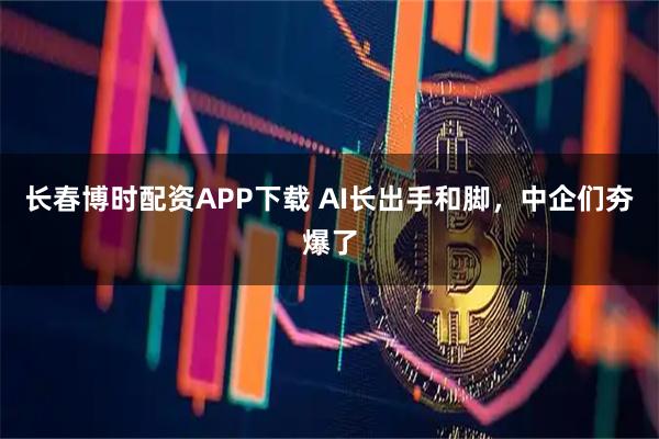 长春博时配资APP下载 AI长出手和脚，中企们夯爆了