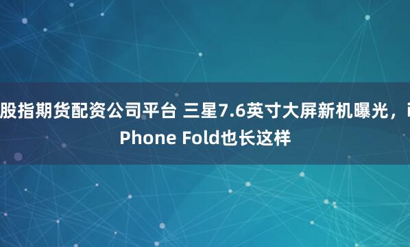 股指期货配资公司平台 三星7.6英寸大屏新机曝光，iPhone Fold也长这样