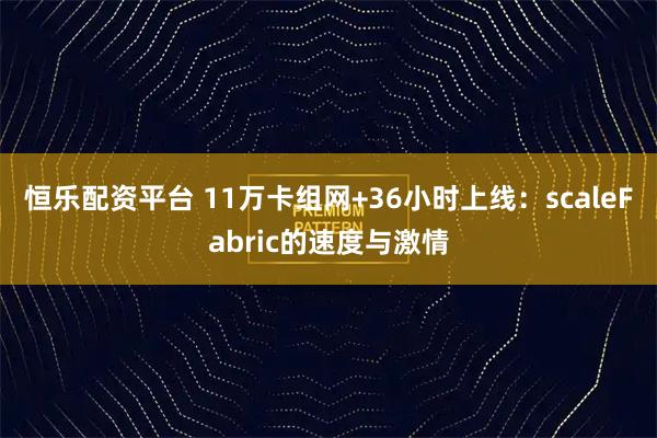 恒乐配资平台 11万卡组网+36小时上线：scaleFabric的速度与激情