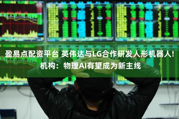 盈易点配资平台 英伟达与LG合作研发人形机器人! 机构：物理AI有望成为新主线