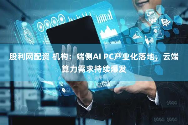 股利网配资 机构：端侧AI PC产业化落地，云端算力需求持续爆发